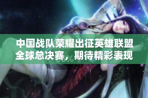 中国战队荣耀出征英雄联盟全球总决赛，期待精彩表现