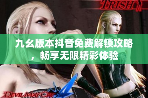 九幺版本抖音免费解锁攻略，畅享无限精彩体验