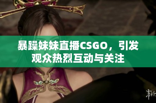 暴躁妹妹直播CSGO，引发观众热烈互动与关注