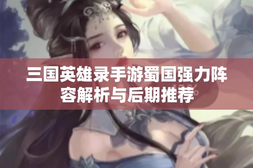 三国英雄录手游蜀国强力阵容解析与后期推荐