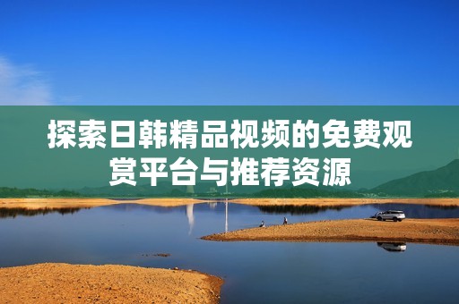 探索日韩精品视频的免费观赏平台与推荐资源