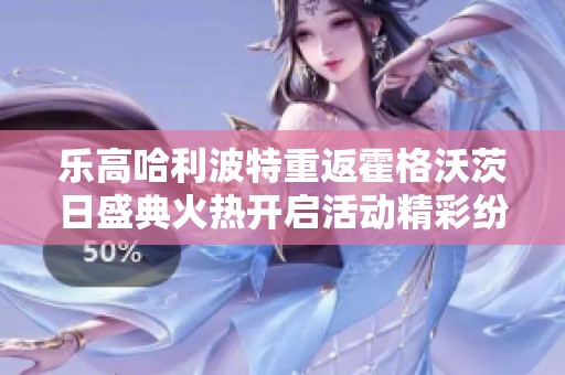 乐高哈利波特重返霍格沃茨日盛典火热开启活动精彩纷呈