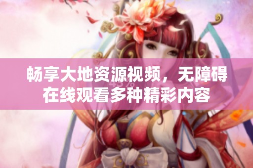 畅享大地资源视频，无障碍在线观看多种精彩内容