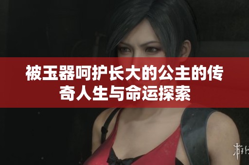 被玉器呵护长大的公主的传奇人生与命运探索