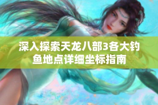 深入探索天龙八部3各大钓鱼地点详细坐标指南