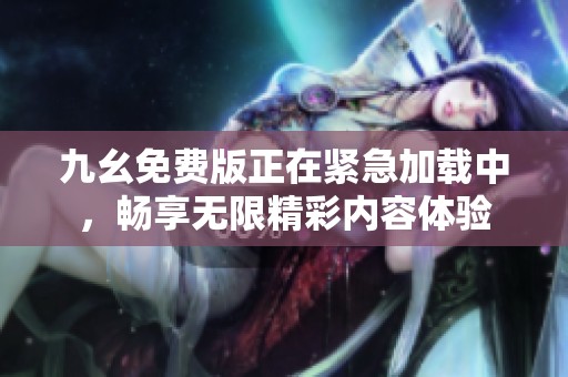 九幺免费版正在紧急加载中，畅享无限精彩内容体验