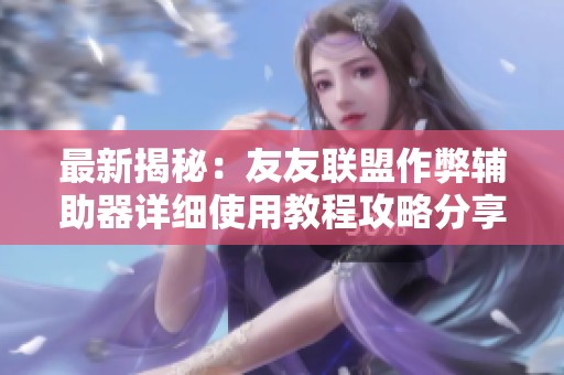 最新揭秘：友友联盟作弊辅助器详细使用教程攻略分享