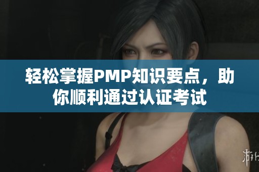 轻松掌握PMP知识要点，助你顺利通过认证考试