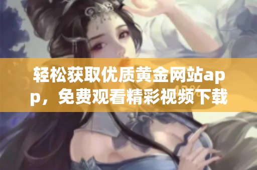 轻松获取优质黄金网站app，免费观看精彩视频下载教程