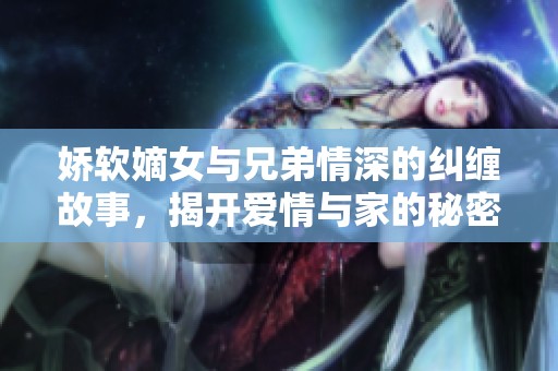 娇软嫡女与兄弟情深的纠缠故事，揭开爱情与家的秘密