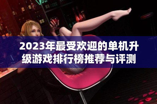 2023年最受欢迎的单机升级游戏排行榜推荐与评测