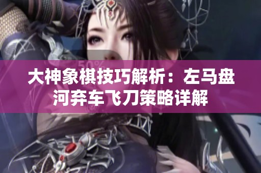 大神象棋技巧解析：左马盘河弃车飞刀策略详解