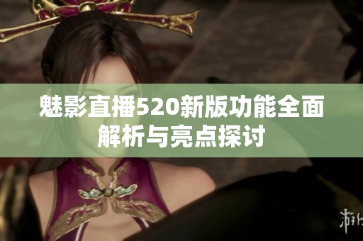 魅影直播520新版功能全面解析与亮点探讨
