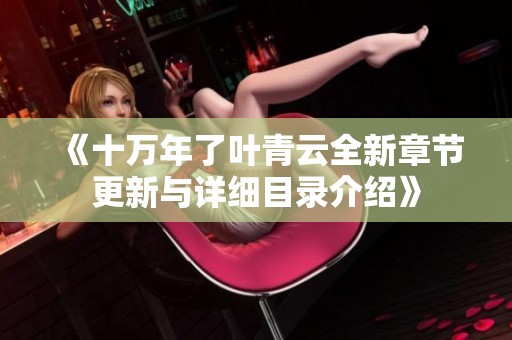 《十万年了叶青云全新章节更新与详细目录介绍》