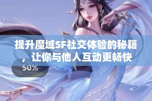 提升魔域SF社交体验的秘籍，让你与他人互动更畅快