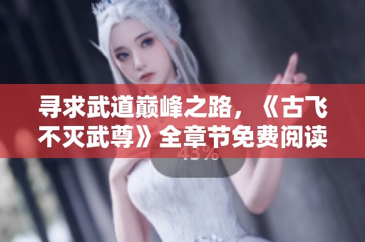寻求武道巅峰之路，《古飞不灭武尊》全章节免费阅读分享