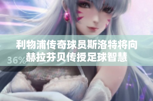 利物浦传奇球员斯洛特将向赫拉芬贝传授足球智慧
