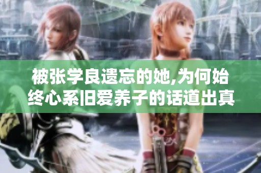 被张学良遗忘的她,为何始终心系旧爱养子的话道出真情