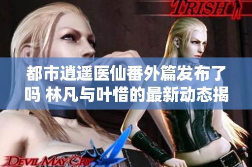 都市逍遥医仙番外篇发布了吗 林凡与叶惜的最新动态揭秘