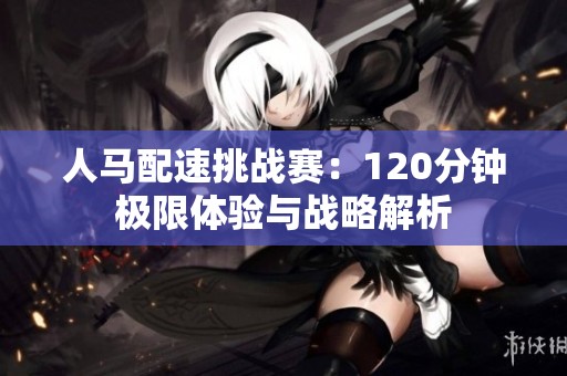 人马配速挑战赛：120分钟极限体验与战略解析