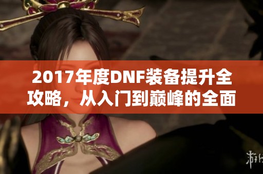 2017年度DNF装备提升全攻略，从入门到巅峰的全面解析