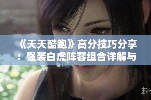 《天天酷跑》高分技巧分享：强袭白虎阵容组合详解与提升策略