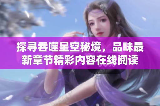 探寻吞噬星空秘境，品味最新章节精彩内容在线阅读