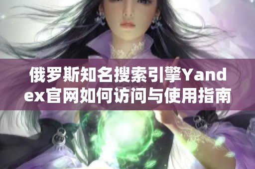 俄罗斯知名搜索引擎Yandex官网如何访问与使用指南