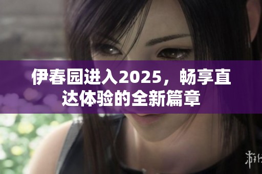 伊春园进入2025，畅享直达体验的全新篇章