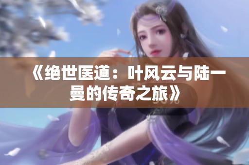 《绝世医道：叶风云与陆一曼的传奇之旅》