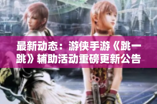 最新动态：游侠手游《跳一跳》辅助活动重磅更新公告