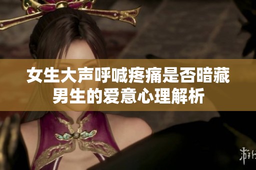 女生大声呼喊疼痛是否暗藏男生的爱意心理解析