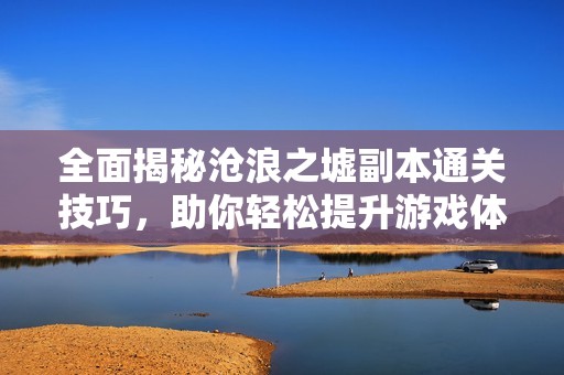 全面揭秘沧浪之墟副本通关技巧，助你轻松提升游戏体验