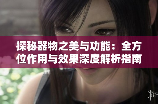 探秘器物之美与功能：全方位作用与效果深度解析指南