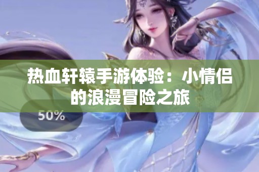 热血轩辕手游体验：小情侣的浪漫冒险之旅