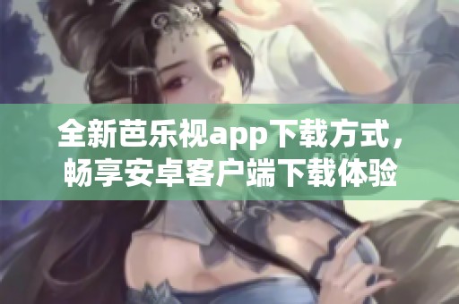 全新芭乐视app下载方式，畅享安卓客户端下载体验