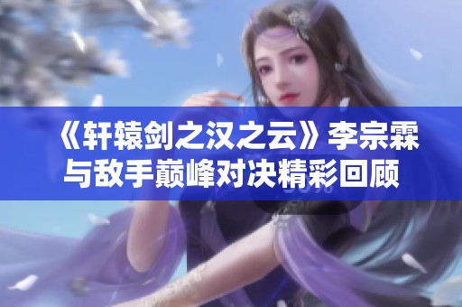 《轩辕剑之汉之云》李宗霖与敌手巅峰对决精彩回顾