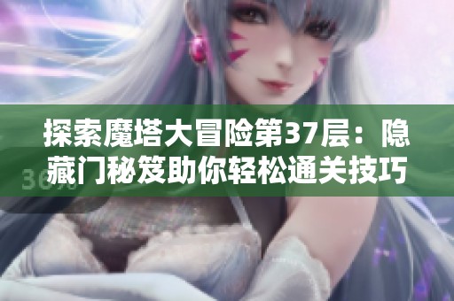 探索魔塔大冒险第37层：隐藏门秘笈助你轻松通关技巧