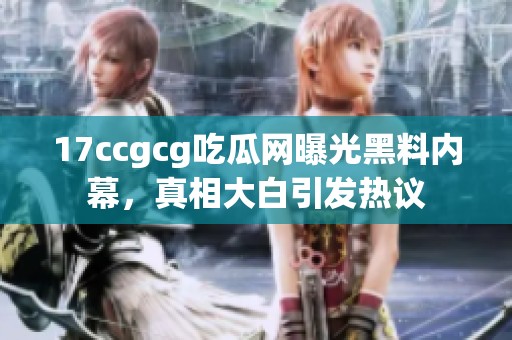 17ccgcg吃瓜网曝光黑料内幕，真相大白引发热议