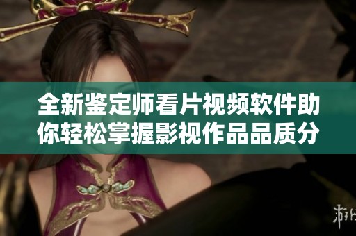 全新鉴定师看片视频软件助你轻松掌握影视作品品质分析技巧