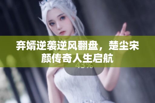 弃婿逆袭逆风翻盘，楚尘宋颜传奇人生启航
