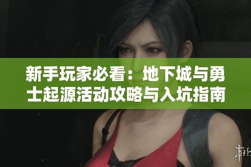 新手玩家必看：地下城与勇士起源活动攻略与入坑指南
