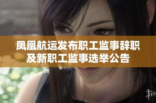 凤凰航运发布职工监事辞职及新职工监事选举公告