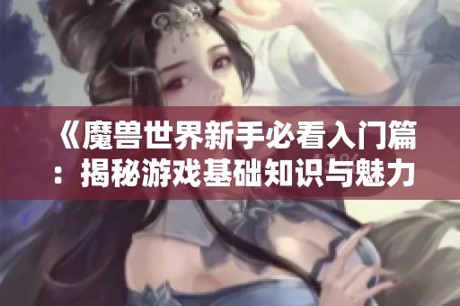 《魔兽世界新手必看入门篇：揭秘游戏基础知识与魅力》