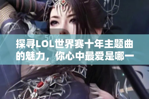 探寻LOL世界赛十年主题曲的魅力，你心中最爱是哪一首