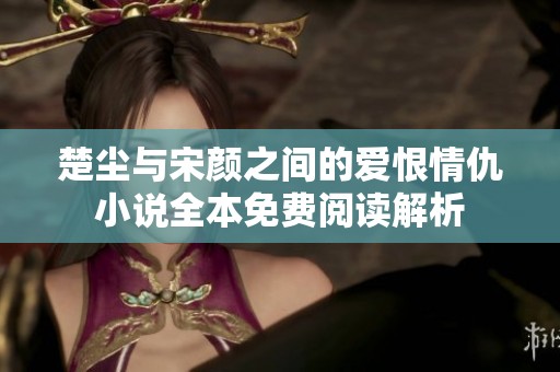 楚尘与宋颜之间的爱恨情仇小说全本免费阅读解析