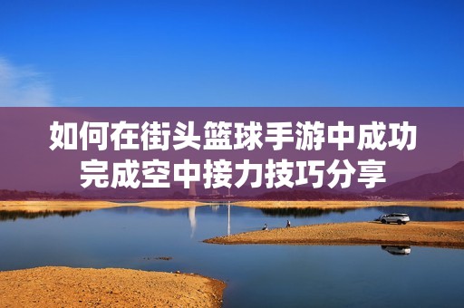 如何在街头篮球手游中成功完成空中接力技巧分享