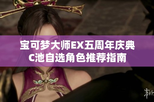 宝可梦大师EX五周年庆典C池自选角色推荐指南