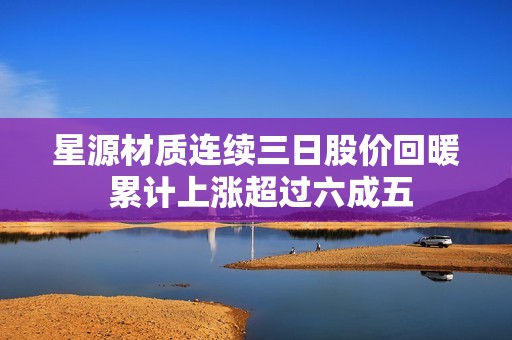 星源材质连续三日股价回暖 累计上涨超过六成五