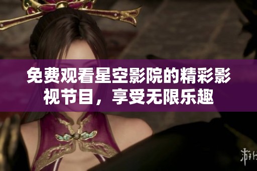 免费观看星空影院的精彩影视节目，享受无限乐趣